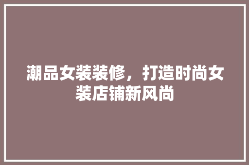 潮品女装装修，打造时尚女装店铺新风尚