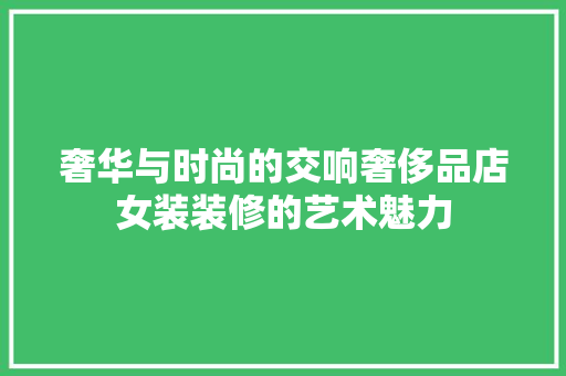 奢华与时尚的交响奢侈品店女装装修的艺术魅力