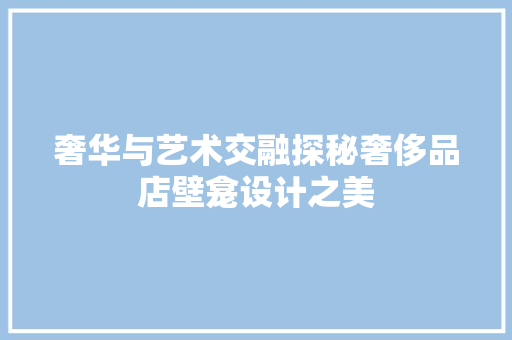 奢华与艺术交融探秘奢侈品店壁龛设计之美