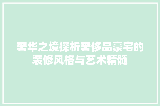 奢华之境探析奢侈品豪宅的装修风格与艺术精髓