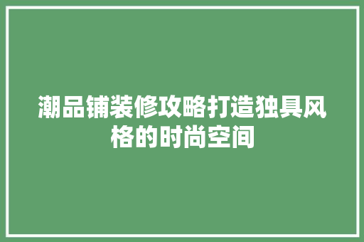 潮品铺装修攻略打造独具风格的时尚空间