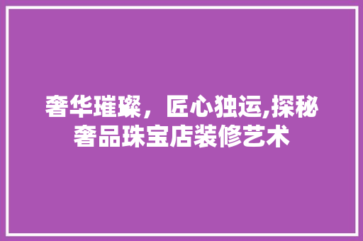 奢华璀璨，匠心独运,探秘奢品珠宝店装修艺术