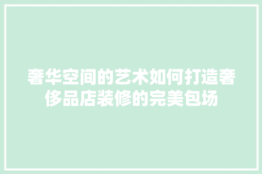 奢华空间的艺术如何打造奢侈品店装修的完美包场