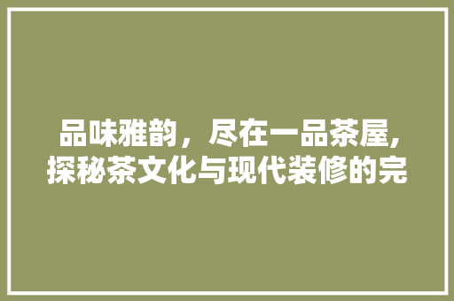 品味雅韵，尽在一品茶屋,探秘茶文化与现代装修的完美融合