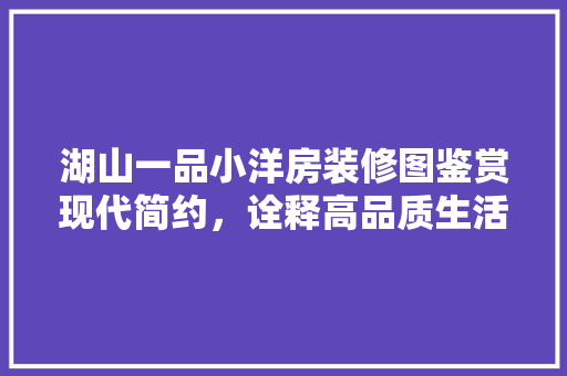 湖山一品小洋房装修图鉴赏现代简约，诠释高品质生活