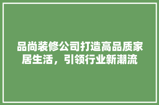品尚装修公司打造高品质家居生活，引领行业新潮流