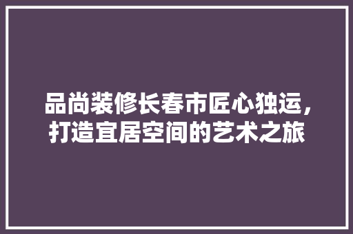 品尚装修长春市匠心独运，打造宜居空间的艺术之旅