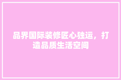 品界国际装修匠心独运，打造品质生活空间