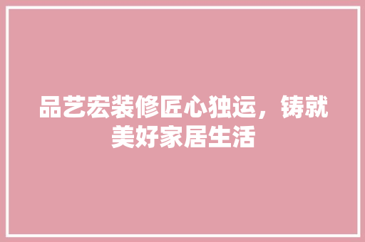 品艺宏装修匠心独运，铸就美好家居生活