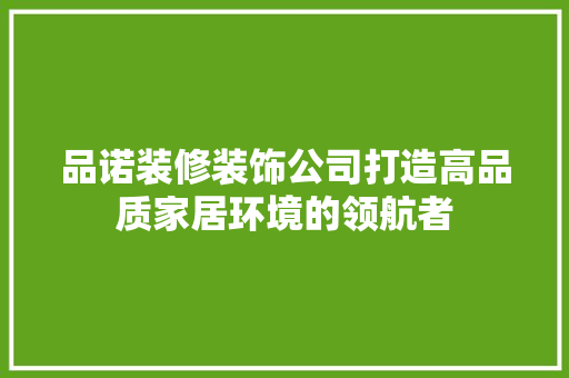 品诺装修装饰公司打造高品质家居环境的领航者