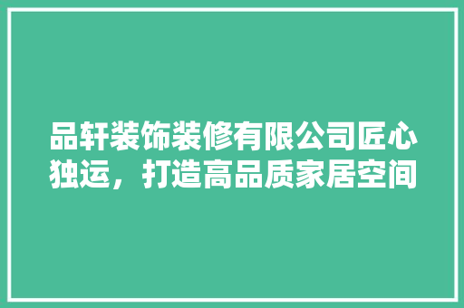 品轩装饰装修有限公司匠心独运，打造高品质家居空间