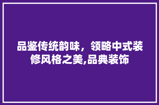 品鉴传统韵味，领略中式装修风格之美,品典装饰