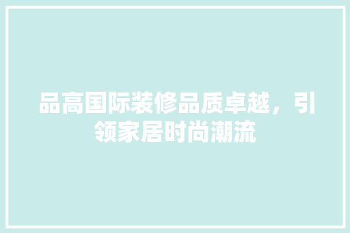 品高国际装修品质卓越，引领家居时尚潮流