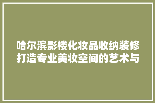 哈尔滨影楼化妆品收纳装修打造专业美妆空间的艺术与科学