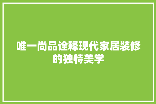 唯一尚品诠释现代家居装修的独特美学