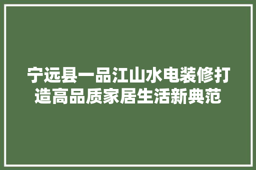 宁远县一品江山水电装修打造高品质家居生活新典范
