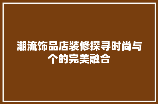 潮流饰品店装修探寻时尚与个的完美融合