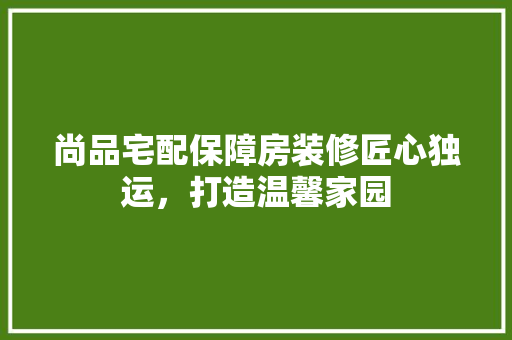 尚品宅配保障房装修匠心独运，打造温馨家园