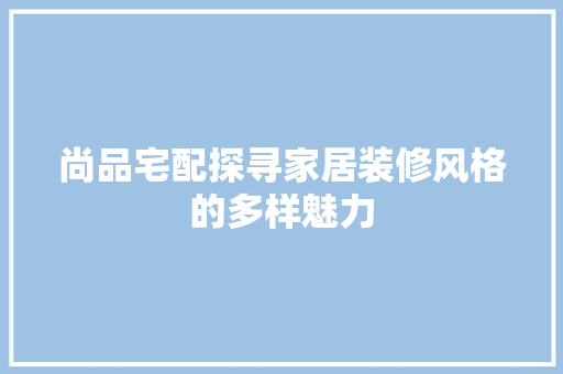 尚品宅配探寻家居装修风格的多样魅力