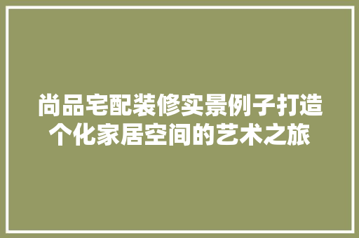 尚品宅配装修实景例子打造个化家居空间的艺术之旅