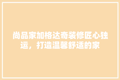 尚品家加格达奇装修匠心独运，打造温馨舒适的家