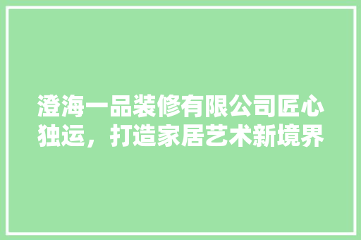 澄海一品装修有限公司匠心独运，打造家居艺术新境界