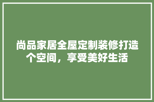 尚品家居全屋定制装修打造个空间，享受美好生活