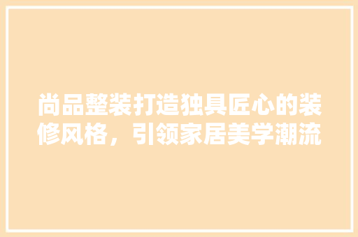 尚品整装打造独具匠心的装修风格，引领家居美学潮流