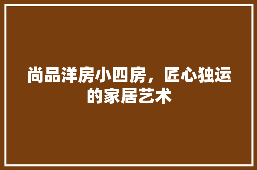尚品洋房小四房，匠心独运的家居艺术