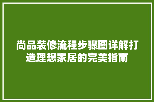 尚品装修流程步骤图详解打造理想家居的完美指南