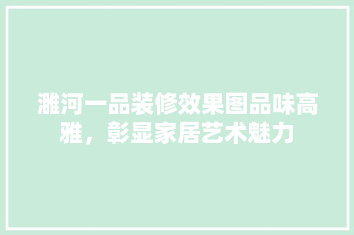 濉河一品装修效果图品味高雅，彰显家居艺术魅力