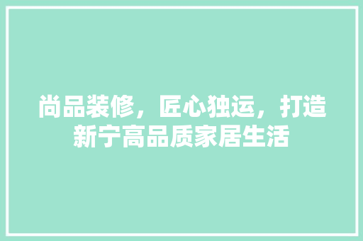 尚品装修，匠心独运，打造新宁高品质家居生活