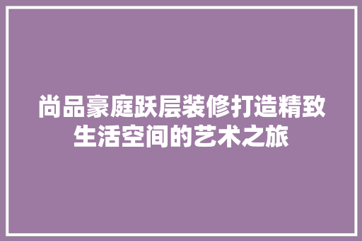 尚品豪庭跃层装修打造精致生活空间的艺术之旅