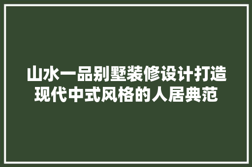 山水一品别墅装修设计打造现代中式风格的人居典范