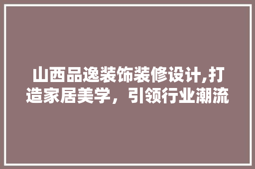 山西品逸装饰装修设计,打造家居美学，引领行业潮流