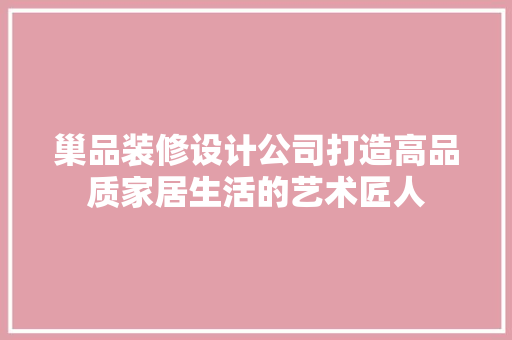 巢品装修设计公司打造高品质家居生活的艺术匠人