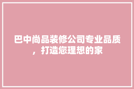 巴中尚品装修公司专业品质，打造您理想的家