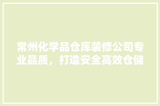 常州化学品仓库装修公司专业品质，打造安全高效仓储空间