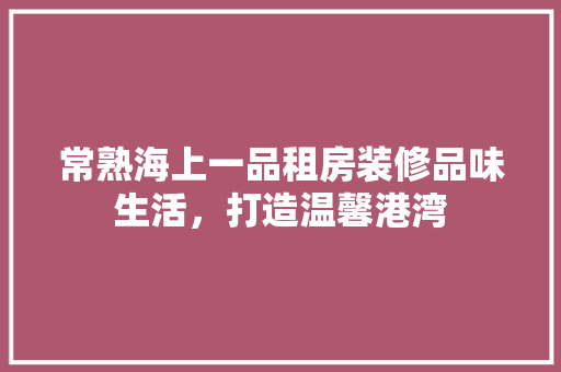 常熟海上一品租房装修品味生活，打造温馨港湾