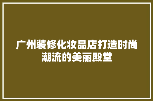 广州装修化妆品店打造时尚潮流的美丽殿堂