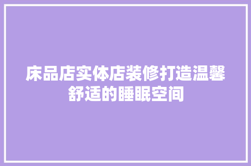 床品店实体店装修打造温馨舒适的睡眠空间