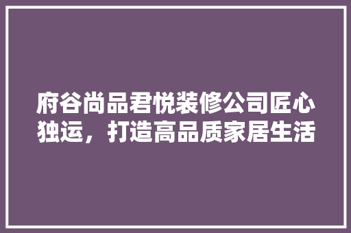 府谷尚品君悦装修公司匠心独运，打造高品质家居生活