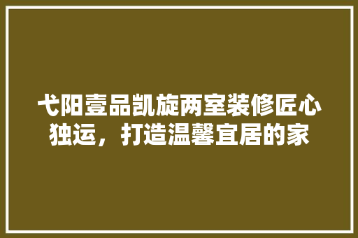 弋阳壹品凯旋两室装修匠心独运，打造温馨宜居的家