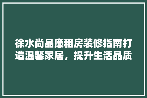 徐水尚品廉租房装修指南打造温馨家居，提升生活品质