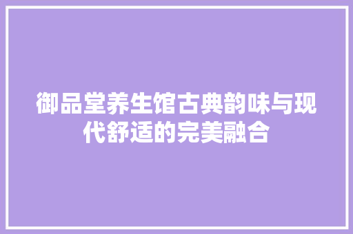 御品堂养生馆古典韵味与现代舒适的完美融合