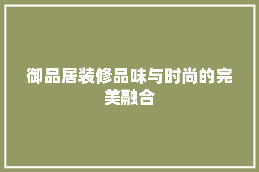 御品居装修品味与时尚的完美融合