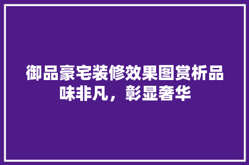 御品豪宅装修效果图赏析品味非凡，彰显奢华