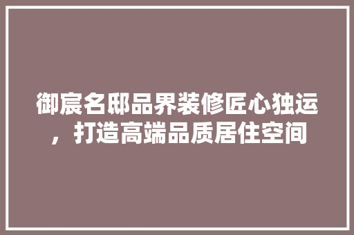 御宸名邸品界装修匠心独运，打造高端品质居住空间