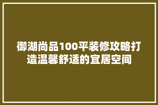 御湖尚品100平装修攻略打造温馨舒适的宜居空间