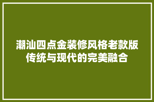 潮汕四点金装修风格老款版传统与现代的完美融合